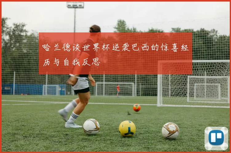 哈兰德谈世界杯逆袭巴西的惊喜经历与自我反思