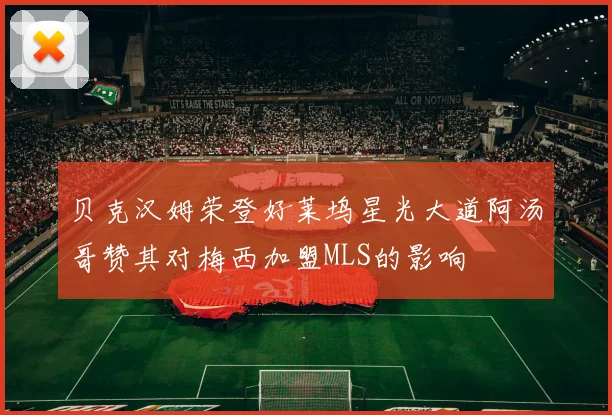 贝克汉姆荣登好莱坞星光大道阿汤哥赞其对梅西加盟MLS的影响
