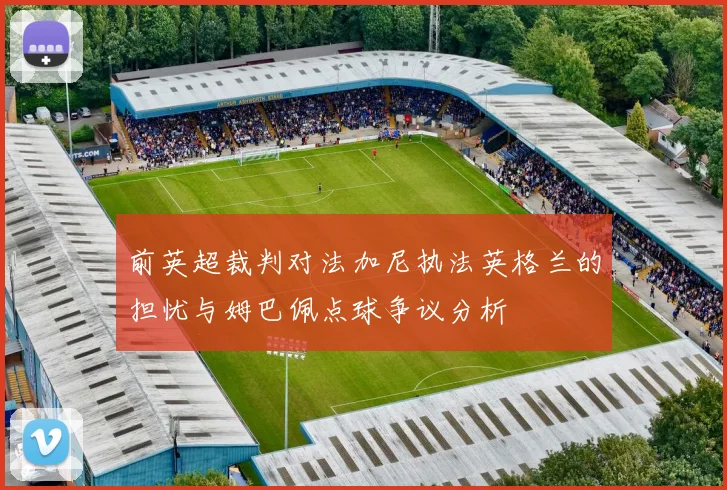 前英超裁判对法加尼执法英格兰的担忧与姆巴佩点球争议分析