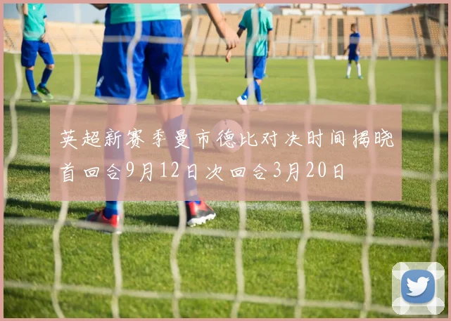 英超新赛季曼市德比对决时间揭晓首回合9月12日次回合3月20日