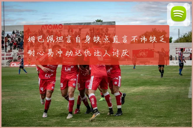 姆巴佩坦言自身缺点直言不讳缺乏耐心易冲动记仇让人讨厌