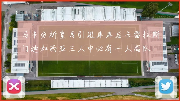 马卡分析皇马引进库库后卡雷拉斯门迪加西亚三人中必有一人离队