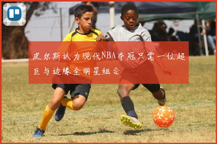 皮尔斯认为现代NBA夺冠只需一位超巨与边缘全明星组合