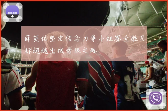 薛英佑坚定信念力争小组赛全胜目标超越出线晋级之路