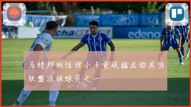 马特邦纳惊讶小卡重返猛龙称其为联盟顶级球员之一