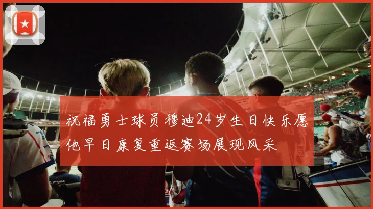 祝福勇士球员穆迪24岁生日快乐愿他早日康复重返赛场展现风采