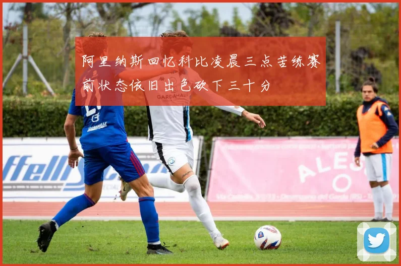 阿里纳斯回忆科比凌晨三点苦练赛前状态依旧出色砍下三十分