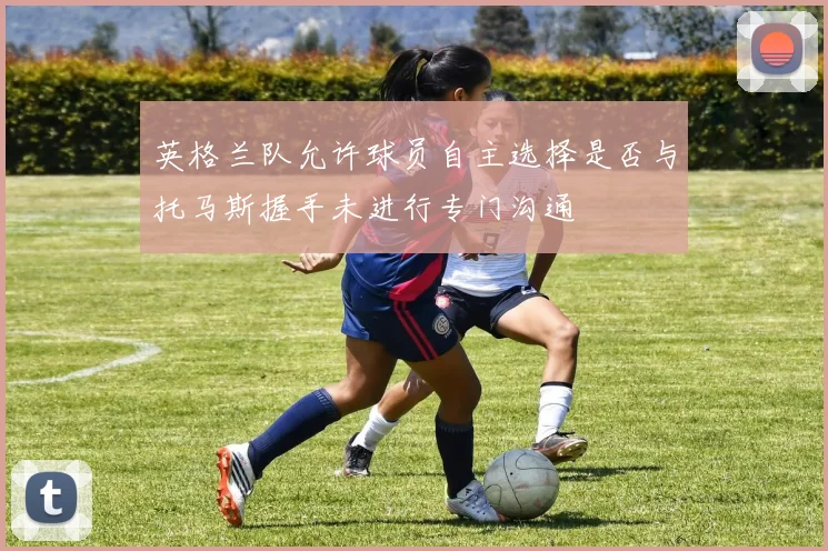 英格兰队允许球员自主选择是否与托马斯握手未进行专门沟通