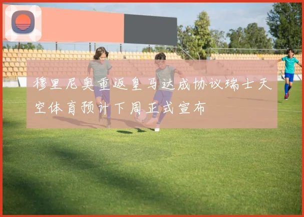 穆里尼奥重返皇马达成协议瑞士天空体育预计下周正式宣布