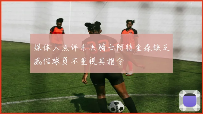 媒体人点评东决骑士阿特金森缺乏威信球员不重视其指令