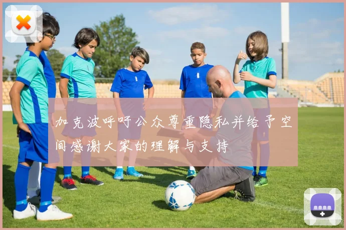 加克波呼吁公众尊重隐私并给予空间感谢大家的理解与支持