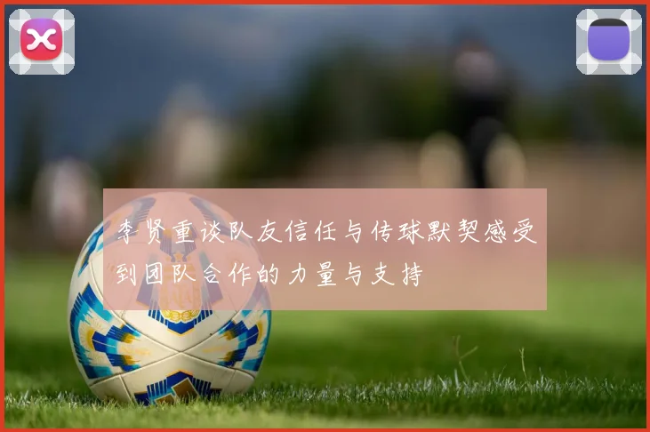 李贤重谈队友信任与传球默契感受到团队合作的力量与支持