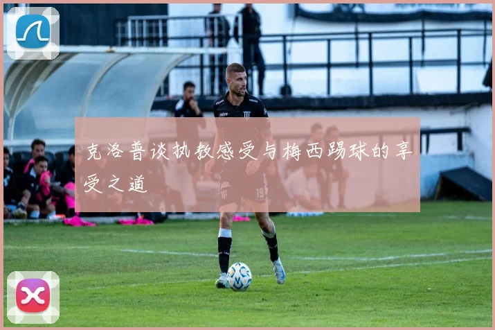 克洛普谈执教感受与梅西踢球的享受之道