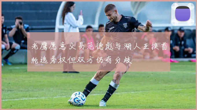 老鹰愿意交易范德彪与湖人互换首轮选秀权但双方仍存分歧
