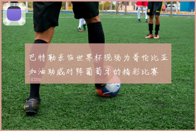 巴特勒亲临世界杯现场为哥伦比亚加油助威对阵葡萄牙的精彩比赛