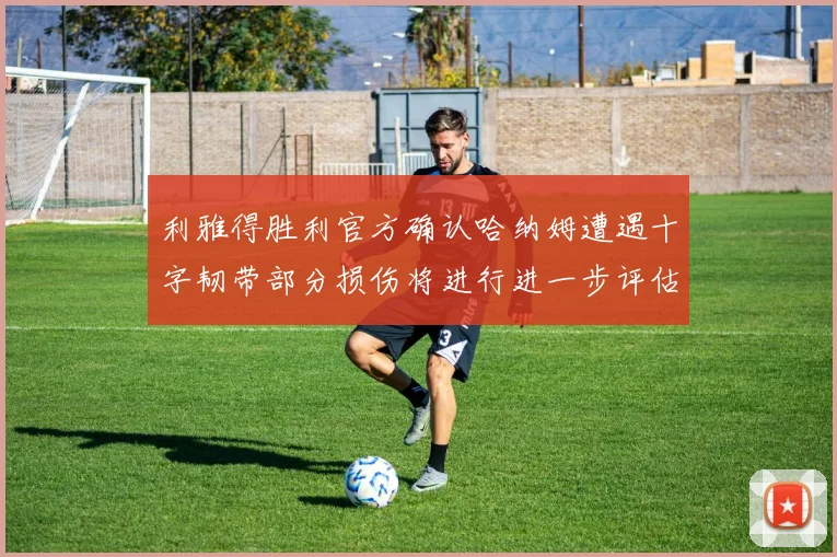 利雅得胜利官方确认哈纳姆遭遇十字韧带部分损伤将进行进一步评估