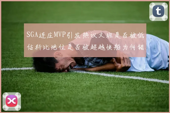 SGA连庄MVP引发热议文班是否被低估科比地位是否被超越快船为何错失良机