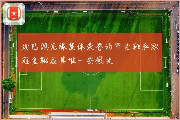 姆巴佩无缘集体荣誉西甲金靴和欧冠金靴成其唯一安慰奖