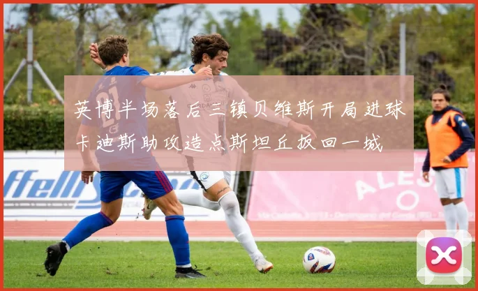 英博半场落后三镇贝维斯开局进球卡迪斯助攻造点斯坦丘扳回一城